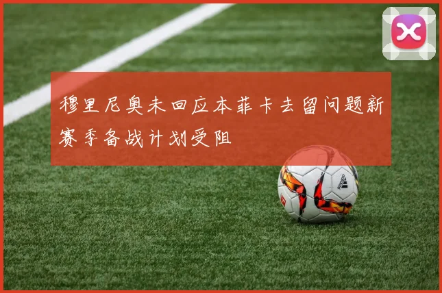 穆里尼奥未回应本菲卡去留问题新赛季备战计划受阻