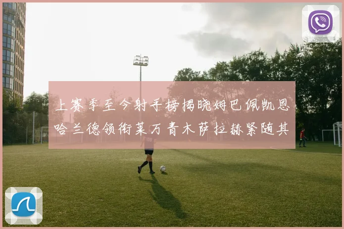 上赛季至今射手榜揭晓姆巴佩凯恩哈兰德领衔莱万青木萨拉赫紧随其后