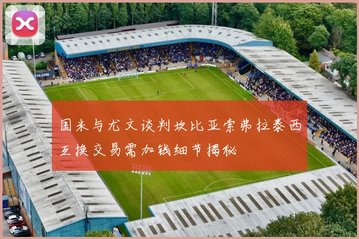 国米与尤文谈判坎比亚索弗拉泰西互换交易需加钱细节揭秘