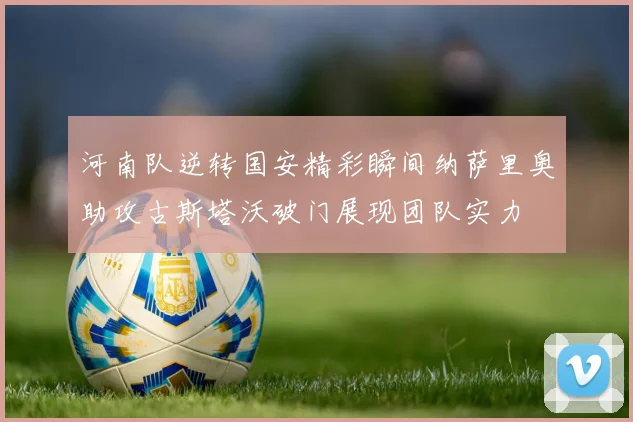 河南队逆转国安精彩瞬间纳萨里奥助攻古斯塔沃破门展现团队实力