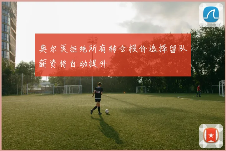 奥尔莫拒绝所有转会报价选择留队薪资将自动提升