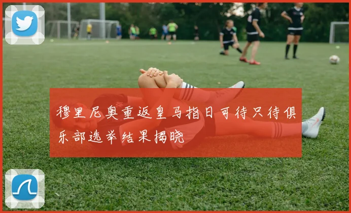 穆里尼奥重返皇马指日可待只待俱乐部选举结果揭晓