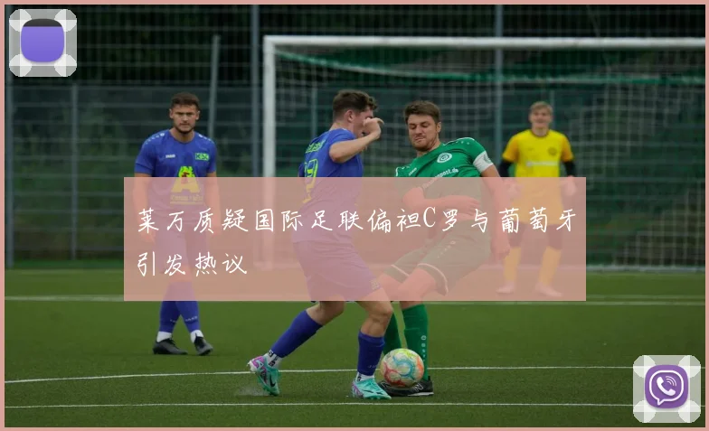 莱万质疑国际足联偏袒C罗与葡萄牙引发热议