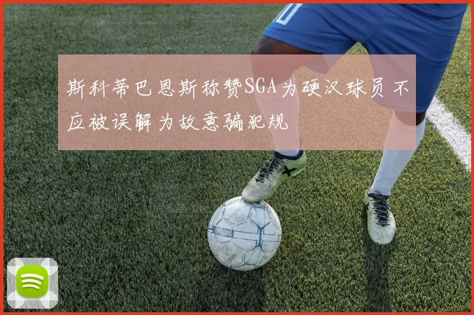 斯科蒂巴恩斯称赞SGA为硬汉球员不应被误解为故意骗犯规