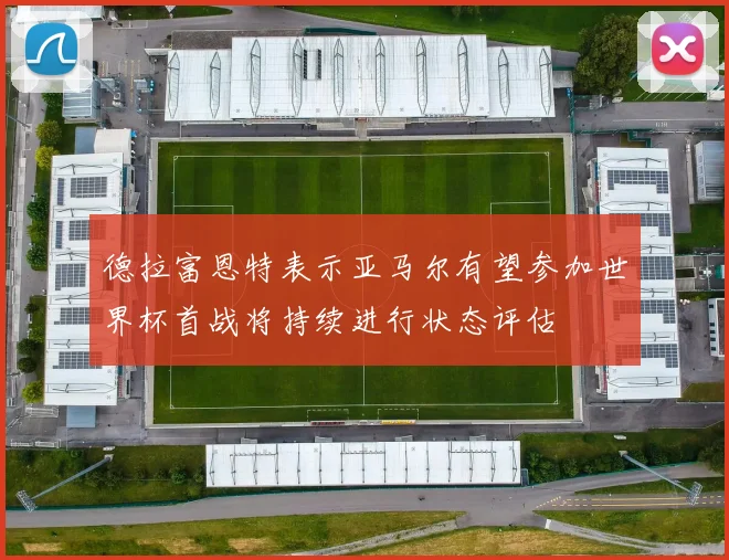 德拉富恩特表示亚马尔有望参加世界杯首战将持续进行状态评估