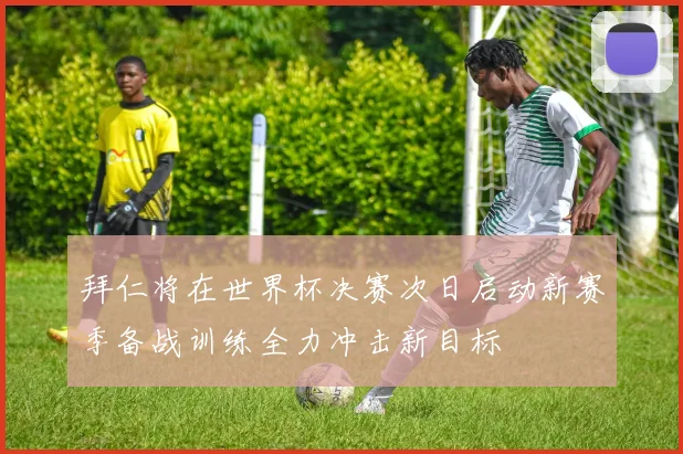 拜仁将在世界杯决赛次日启动新赛季备战训练全力冲击新目标