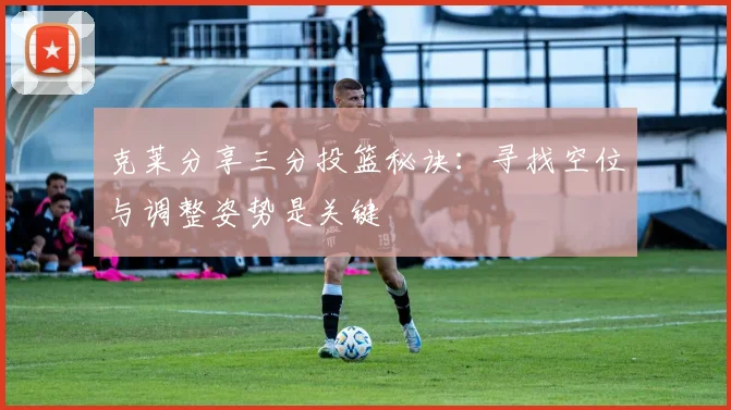 克莱分享三分投篮秘诀：寻找空位与调整姿势是关键