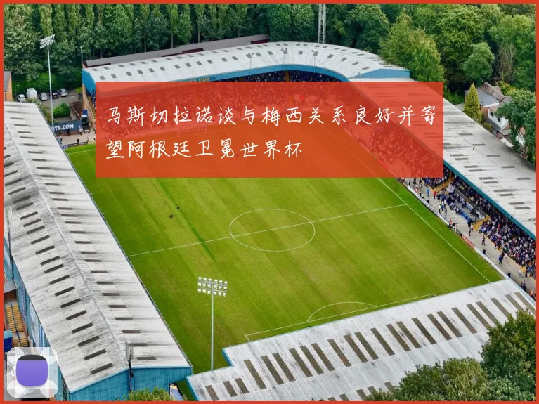 马斯切拉诺谈与梅西关系良好并寄望阿根廷卫冕世界杯