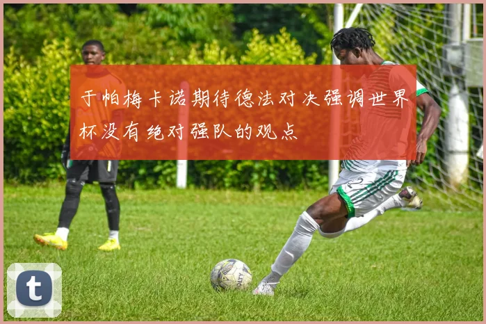 于帕梅卡诺期待德法对决强调世界杯没有绝对强队的观点