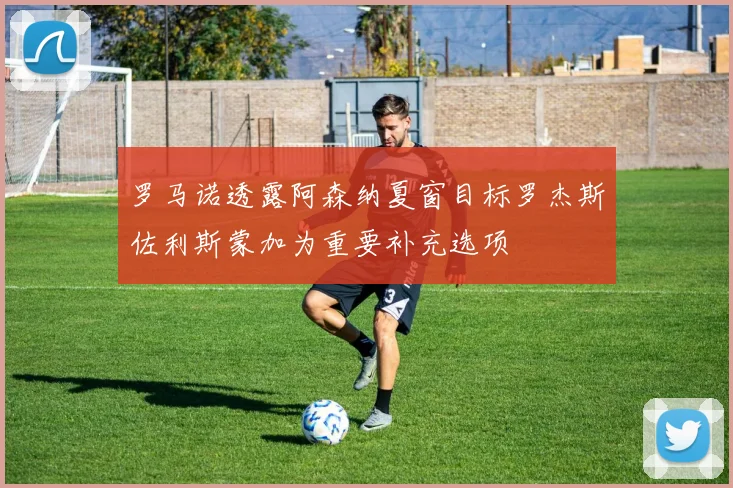 罗马诺透露阿森纳夏窗目标罗杰斯佐利斯蒙加为重要补充选项