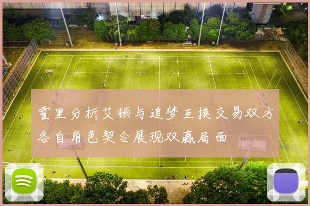 霍里分析艾顿与追梦互换交易双方各自角色契合展现双赢局面