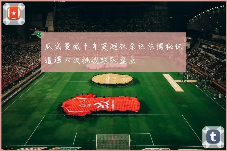 瓜式曼城十年英超双杀记录揭秘仅遭遇六次挑战球队盘点